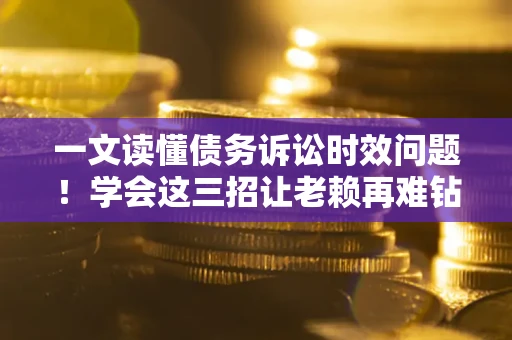 北京一文读懂债务诉讼时效问题！学会这三招让老赖再难钻空子