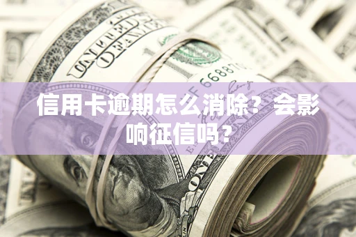 北京信用卡逾期怎么消除？会影响征信吗？