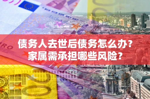 北京债务人去世后债务怎么办？家属需承担哪些风险？