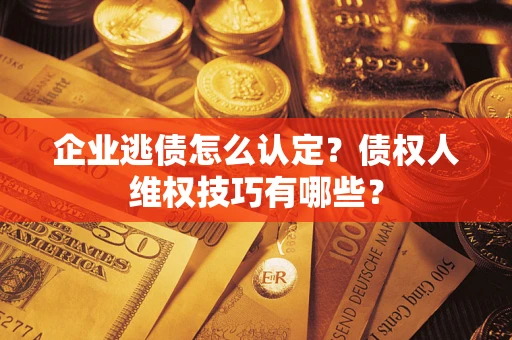 北京企业逃债怎么认定？债权人维权技巧有哪些？
