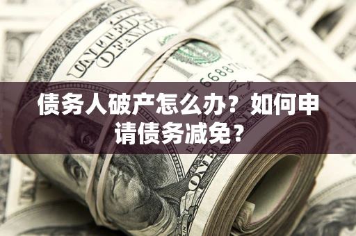 北京债务人破产怎么办？如何申请债务减免？