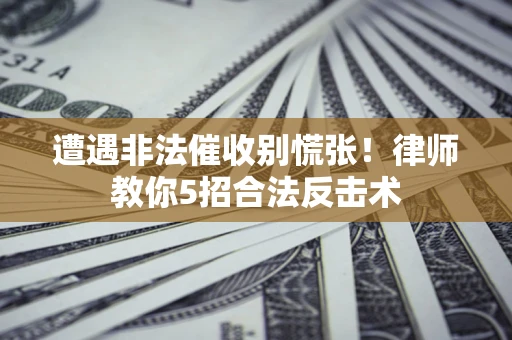 北京遭遇非法催收别慌张！律师教你5招合法反击术