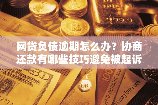北京网贷负债逾期怎么办？协商还款有哪些技巧避免被起诉？