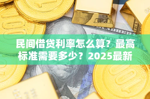 北京民间借贷利率怎么算？最高标准需要多少？2025最新避坑指南