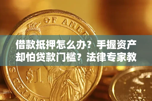 北京借款抵押怎么办？手握资产却怕贷款门槛？法律专家教你办抵押不踩坑