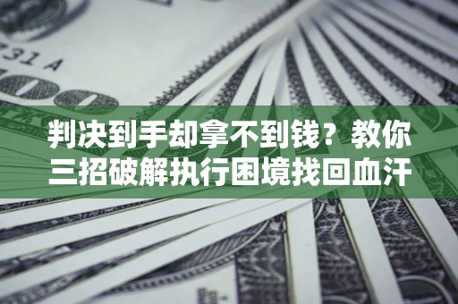 北京判决到手却拿不到钱？教你三招破解执行困境找回血汗钱
