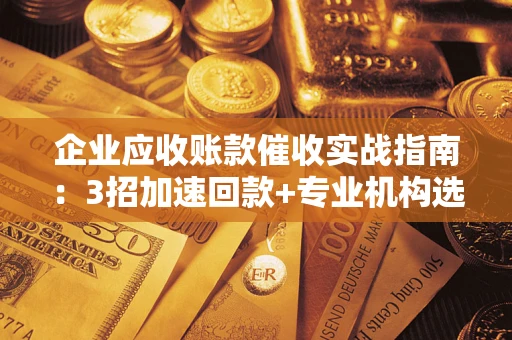 北京企业应收账款催收实战指南：3招加速回款+专业机构选择避坑