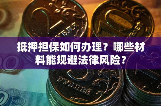 北京抵押担保如何办理？哪些材料能规避法律风险？