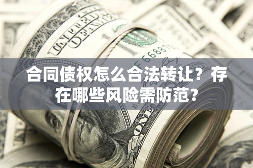 北京合同债权怎么合法转让？存在哪些风险需防范？