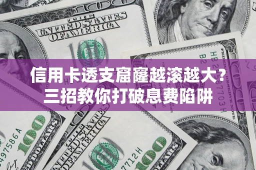 北京信用卡透支窟窿越滚越大？三招教你打破息费陷阱