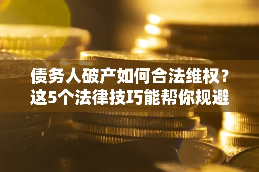 北京债务人破产如何合法维权？这5个法律技巧能帮你规避风险
