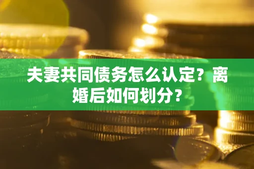 北京夫妻共同债务怎么认定？离婚后如何划分？