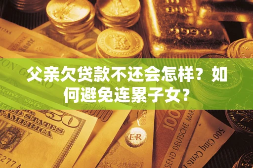 北京父亲欠贷款不还会怎样？如何避免连累子女？