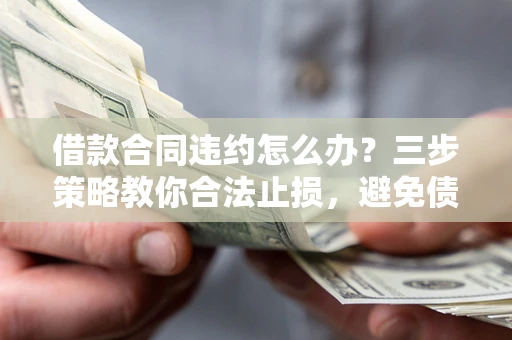 北京借款合同违约怎么办？三步策略教你合法止损，避免债务危机升级