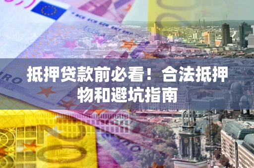 北京抵押贷款前必看！合法抵押物和避坑指南