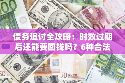 北京债务追讨全攻略：时效过期后还能要回钱吗？6种合法手段助你维权