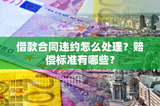 北京借款合同违约怎么处理？赔偿标准有哪些？
