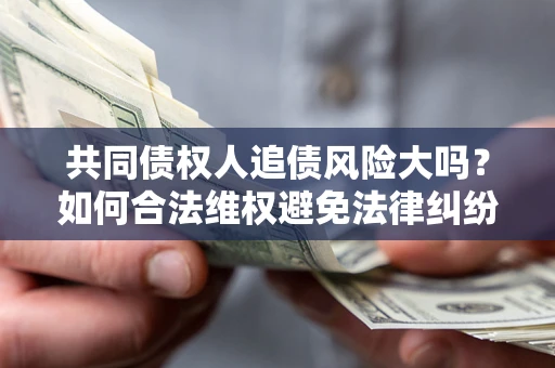 北京共同债权人追债风险大吗?如何合法维权避免法律纠纷? 北京共同债权人追债风险大吗?如何合法维权避免法律纠纷?
