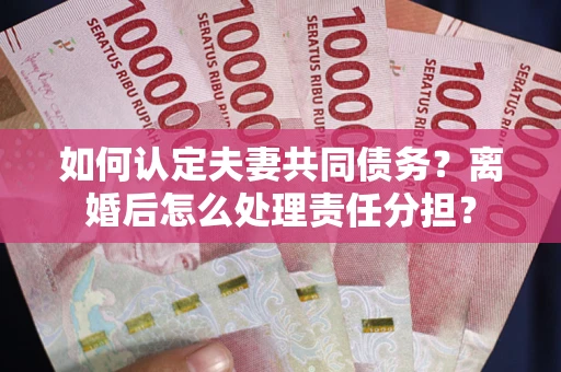 北京如何认定夫妻共同债务？离婚后怎么处理责任分担？