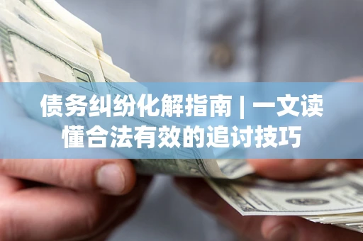 北京债务纠纷化解指南 | 一文读懂合法有效的追讨技巧