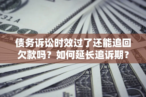 北京债务诉讼时效过了还能追回欠款吗？如何延长追诉期？
