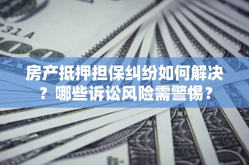 北京房产抵押担保纠纷如何解决？哪些诉讼风险需警惕？