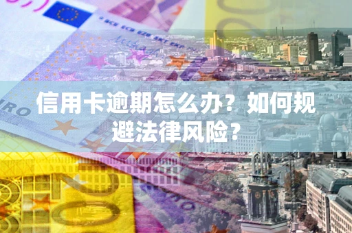 北京信用卡逾期怎么办？如何规避法律风险？
