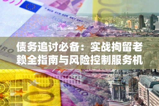 北京债务追讨必备：实战拘留老赖全指南与风险控制服务机构推荐