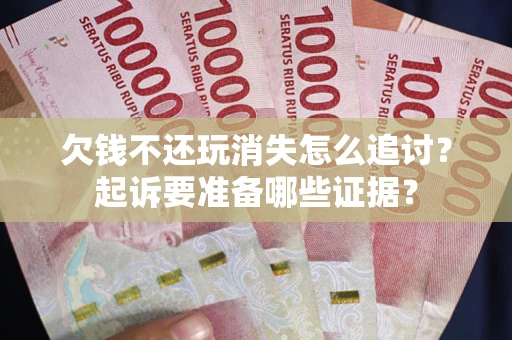 北京欠钱不还玩消失怎么追讨？起诉要准备哪些证据？