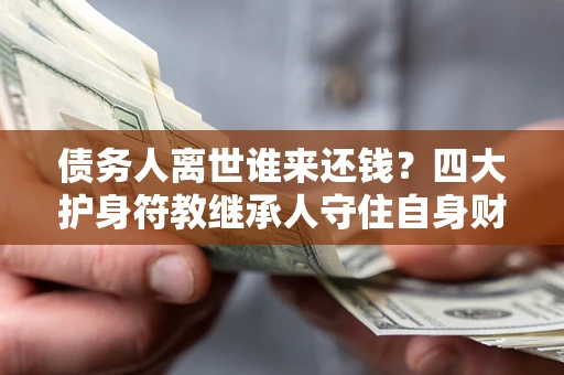 北京债务人离世谁来还钱？四大护身符教继承人守住自身财产