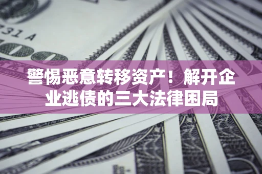 北京警惕恶意转移资产！解开企业逃债的三大法律困局