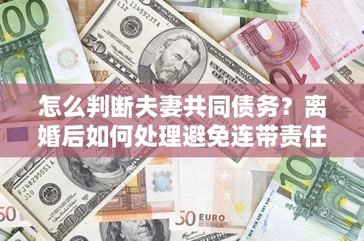北京怎么判断夫妻共同债务？离婚后如何处理避免连带责任？