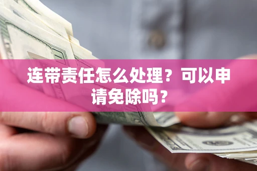 北京连带责任怎么处理？可以申请免除吗？