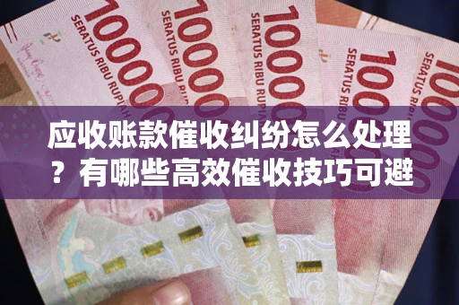 北京应收账款催收纠纷怎么处理？有哪些高效催收技巧可避免坏账？