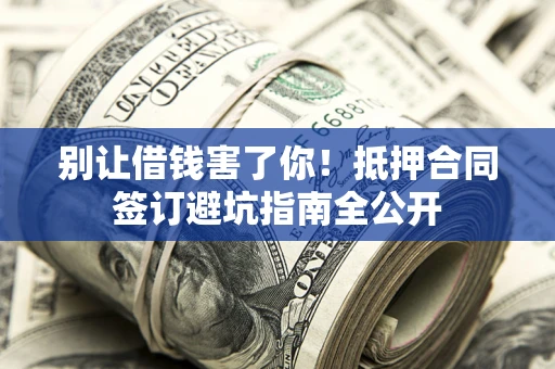 北京别让借钱害了你！抵押合同签订避坑指南全公开